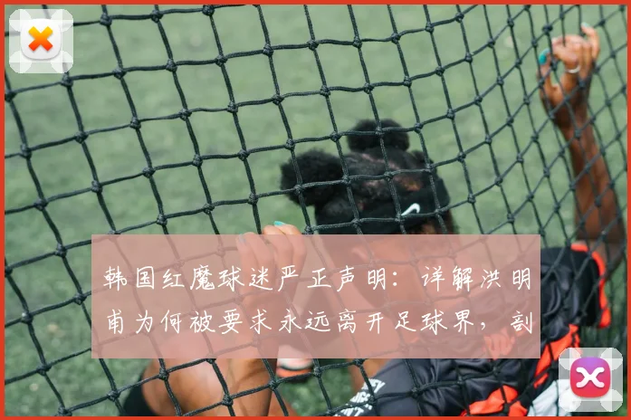 韩国红魔球迷严正声明:详解洪明甫为何被要求永远离开足球界,剖析韩国队2026年困境与主帅责任