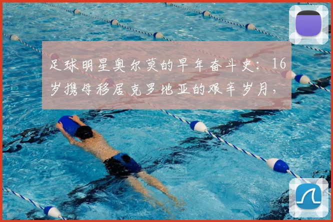 足球明星奥尔莫的早年奋斗史：16岁携母移居克罗地亚的艰辛岁月，如何锻造出今日的球场硬汉