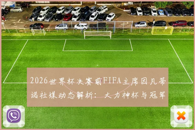 2026世界杯决赛前FIFA主席因凡蒂诺社媒动态解析:大力神杯与冠军戒指同框预热引热议