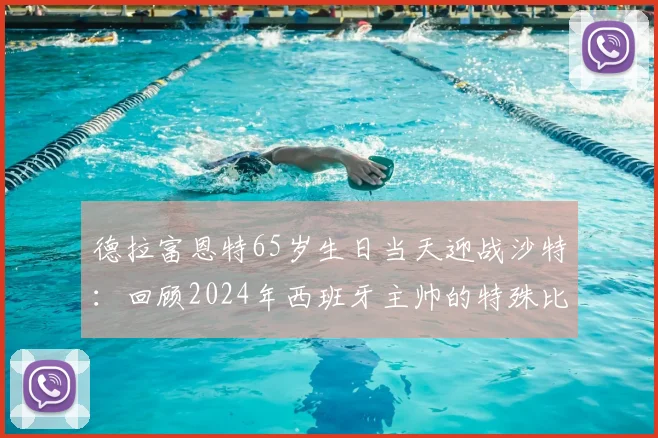 德拉富恩特65岁生日当天迎战沙特:回顾2024年西班牙主帅的特殊比赛日与背后故事