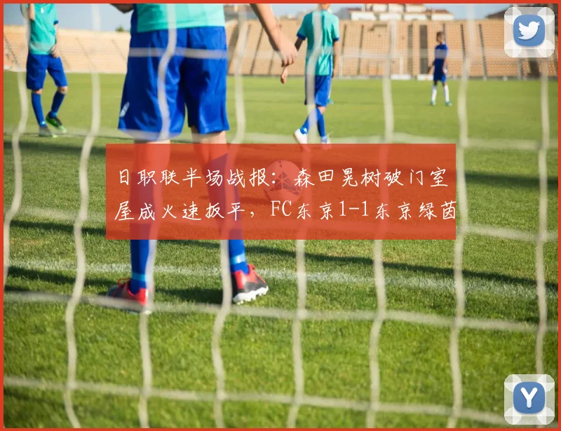 日职联半场战报:森田晃树破门室屋成火速扳平,FC东京1-1东京绿茵,东京德比激战正酣