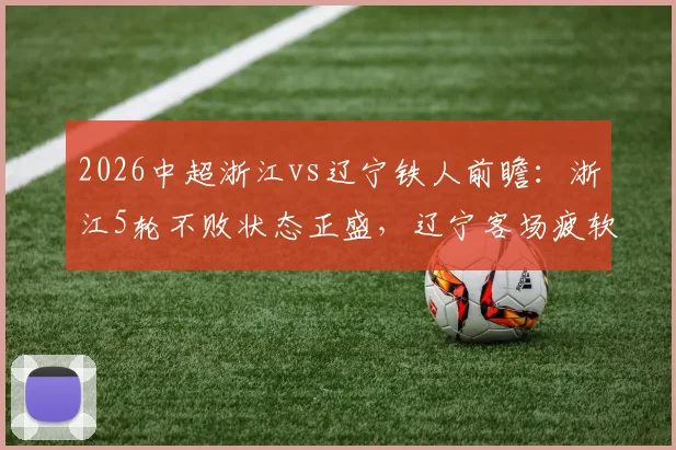 2026中超浙江vs辽宁铁人前瞻：浙江5轮不败状态正盛，辽宁客场疲软问题亟待解决