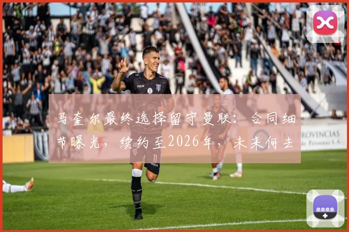 马奎尔最终选择留守曼联：合同细节曝光，续约至2026年，未来何去何从引发热议