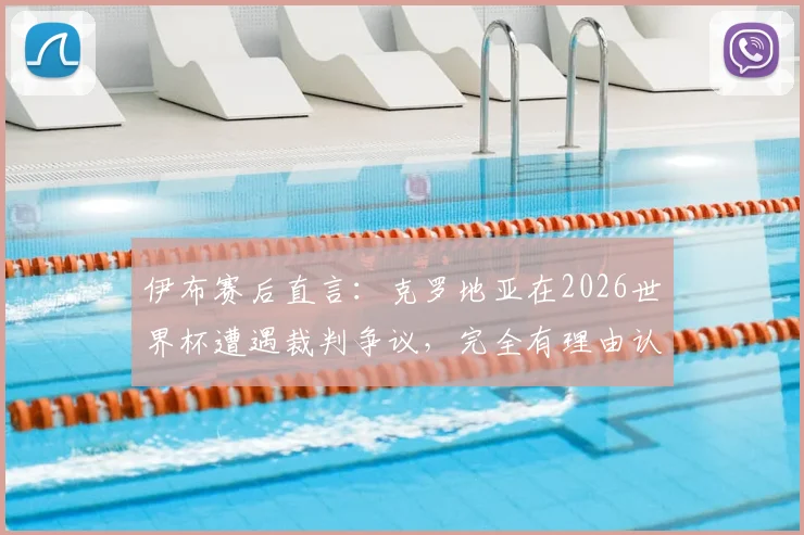 伊布赛后直言：克罗地亚在2026世界杯遭遇裁判争议，完全有理由认为胜利被偷走