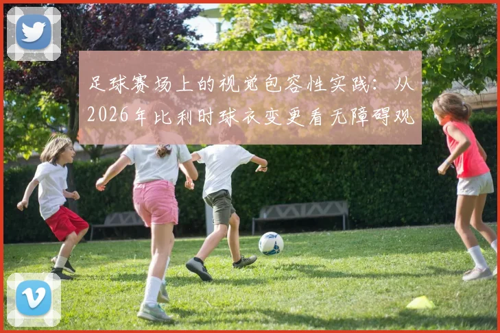 足球赛场上的视觉包容性实践：从2026年比利时球衣变更看无障碍观赛趋势