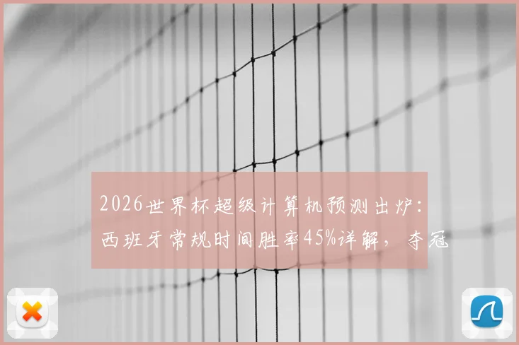 2026世界杯超级计算机预测出炉：西班牙常规时间胜率45%详解，夺冠概率近60%背后的阵容与战术解析