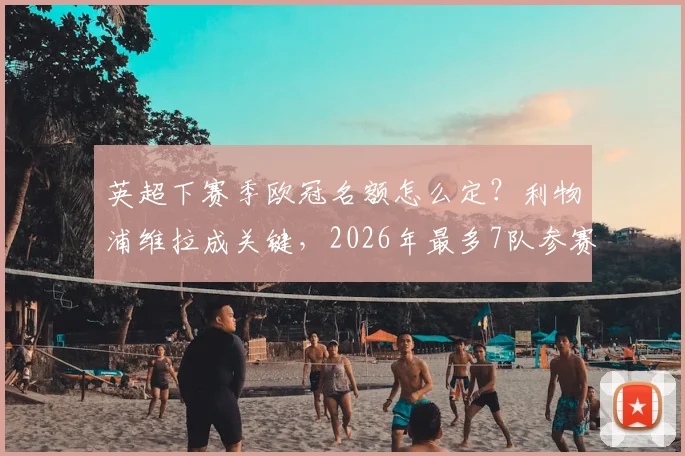 英超下赛季欧冠名额怎么定？利物浦维拉成关键，2026年最多7队参赛规则详解