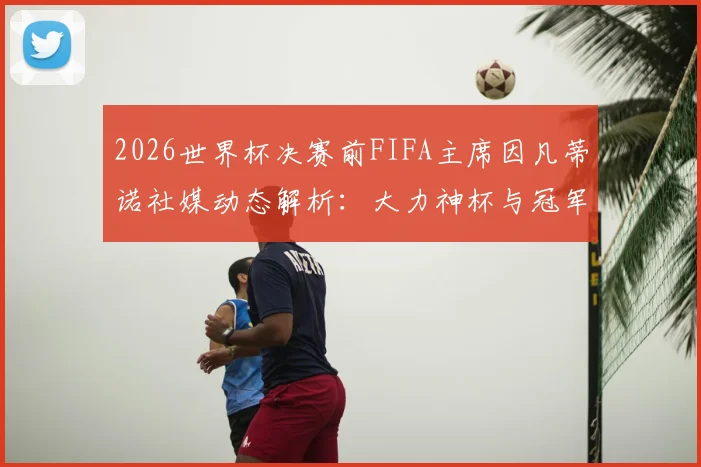 2026世界杯决赛前FIFA主席因凡蒂诺社媒动态解析:大力神杯与冠军戒指同框预热引热议