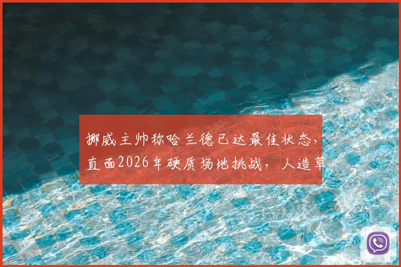 挪威主帅称哈兰德已达最佳状态,直面2026年硬质场地挑战,人造草皮感受引热议