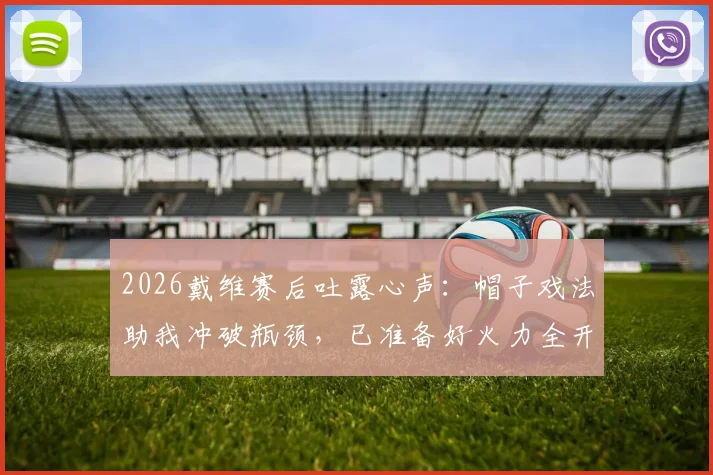 2026戴维赛后吐露心声：帽子戏法助我冲破瓶颈，已准备好火力全开迎接关键战