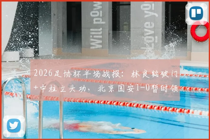 2026足协杯半场战报：林良铭破门+中柱立头功，北京国安1-0暂时领先广州豹