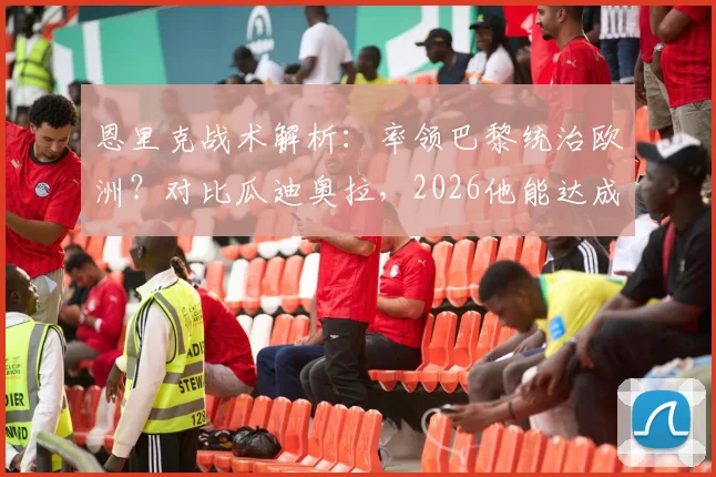 恩里克战术解析:率领巴黎统治欧洲?对比瓜迪奥拉,2026他能达成什么成就