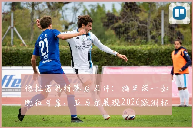 德拉富恩特赛后点评：梅里诺一如既往可靠，亚马尔展现2026欧洲杯顶级天赋