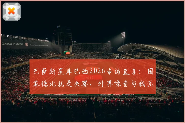 巴萨新星库巴西2026专访直言:国家德比就是决赛,外界噪音与我无关