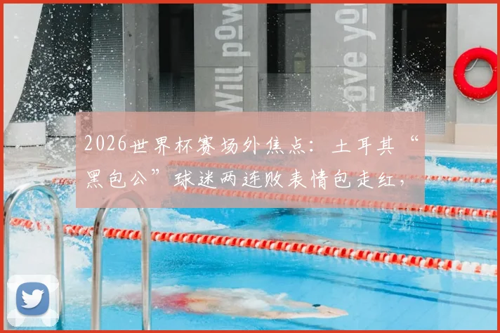 2026世界杯赛场外焦点：土耳其“黑包公”球迷两连败表情包走红，巴拉圭“乳神”再度现身看台引发回忆杀
