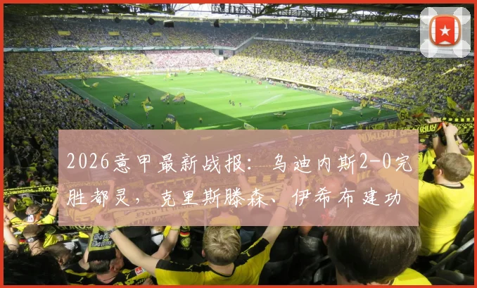 2026意甲最新战报：乌迪内斯2-0完胜都灵，克里斯滕森、伊希布建功全场录像回放解析