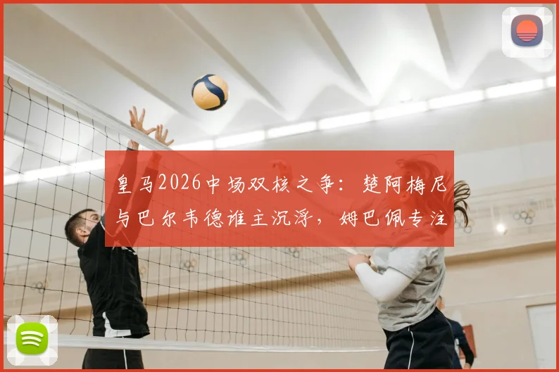 皇马2026中场双核之争：楚阿梅尼与巴尔韦德谁主沉浮，姆巴佩专注破门定胜局