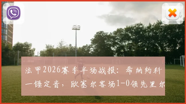 法甲2026赛季半场战报：希纳约科一锤定音，欧塞尔客场1-0领先里尔，升班马制造冷门