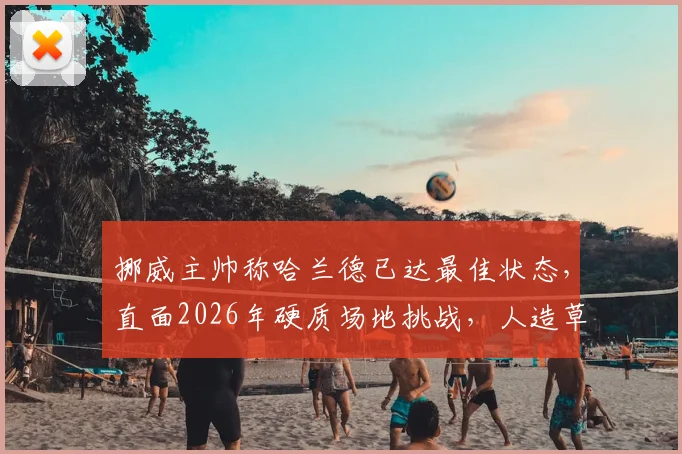 挪威主帅称哈兰德已达最佳状态，直面2026年硬质场地挑战，人造草皮感受引热议