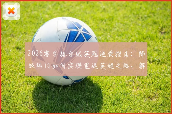 2026赛季赫尔城英冠逆袭指南:降级热门如何实现重返英超之路,解析主帅罗塞尼尔的战术革新