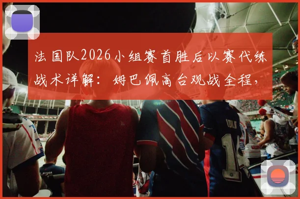 法国队2026小组赛首胜后以赛代练战术详解:姆巴佩高台观战全程,解析卫冕冠军备战新策略