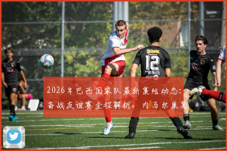 2026年巴西国家队最新集结动态：备战友谊赛全程解析，内马尔康复训练及拉菲尼亚近期表现全追踪